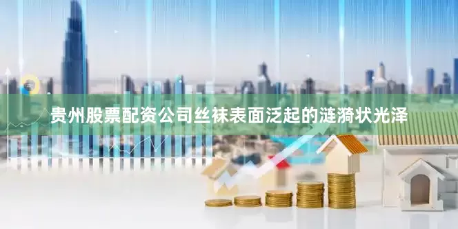贵州股票配资公司丝袜表面泛起的涟漪状光泽