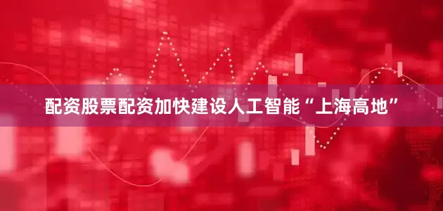 配资股票配资加快建设人工智能“上海高地”