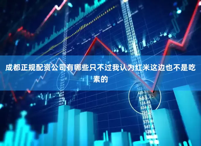 成都正规配资公司有哪些只不过我认为红米这边也不是吃素的