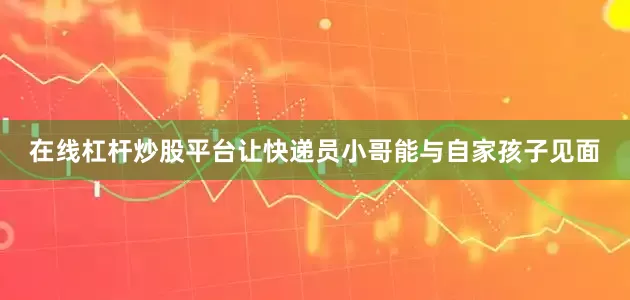 在线杠杆炒股平台让快递员小哥能与自家孩子见面