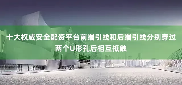十大权威安全配资平台前端引线和后端引线分别穿过两个U形孔后相互抵触