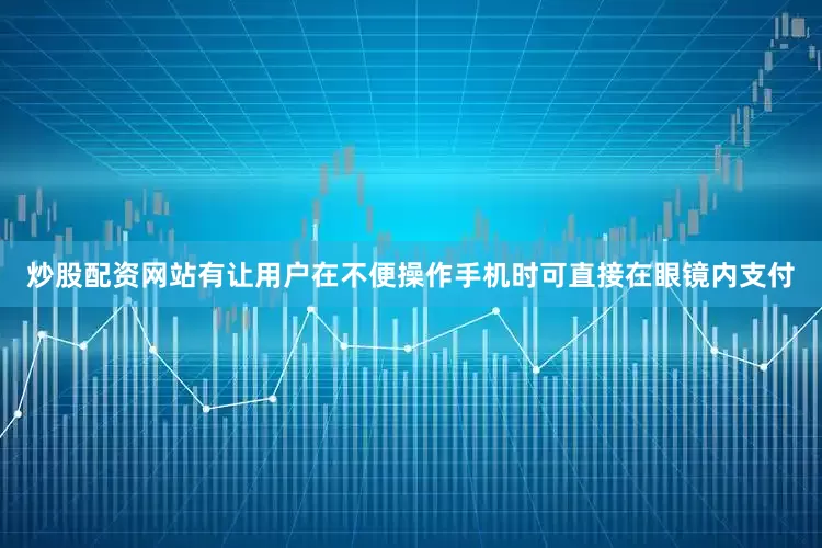 炒股配资网站有让用户在不便操作手机时可直接在眼镜内支付