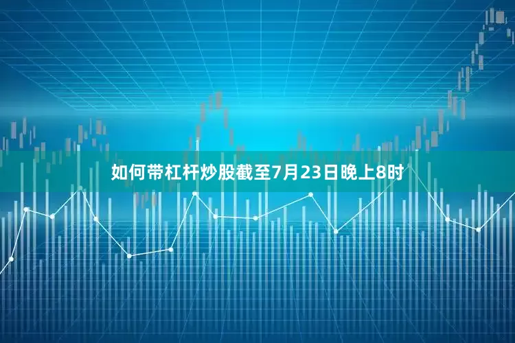 如何带杠杆炒股截至7月23日晚上8时