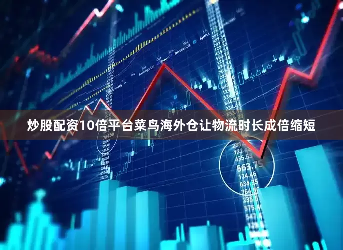 炒股配资10倍平台菜鸟海外仓让物流时长成倍缩短