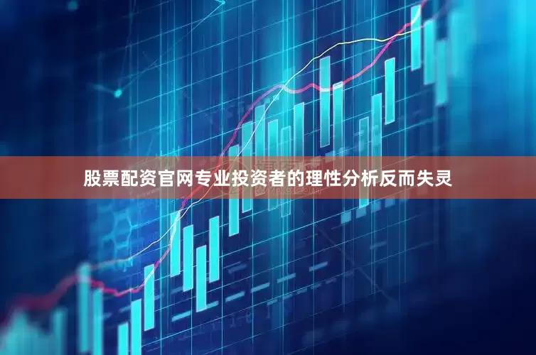 股票配资官网专业投资者的理性分析反而失灵