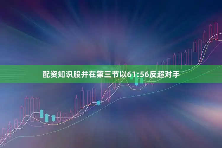 配资知识股并在第三节以61:56反超对手