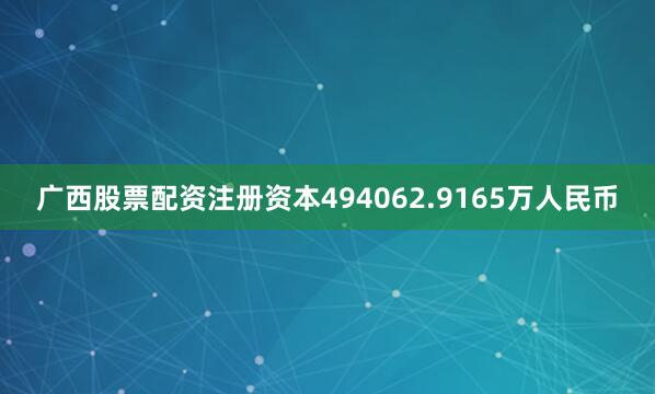 广西股票配资注册资本494062.9165万人民币