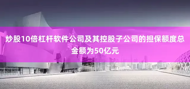 炒股10倍杠杆软件公司及其控股子公司的担保额度总金额为50亿元