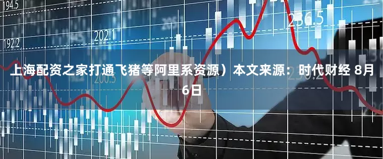 上海配资之家打通飞猪等阿里系资源）本文来源：时代财经 8月6日