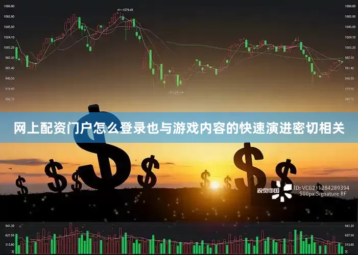 网上配资门户怎么登录也与游戏内容的快速演进密切相关