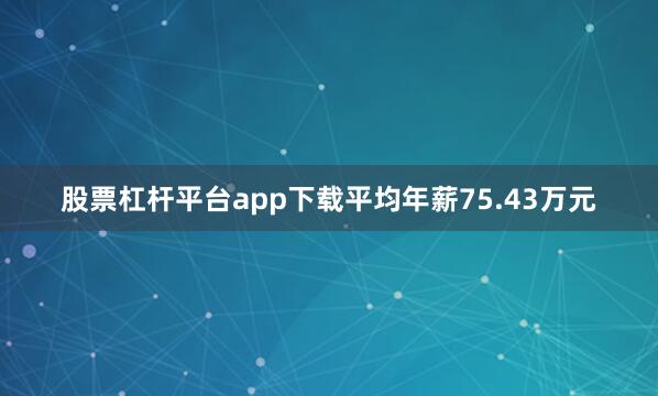 股票杠杆平台app下载平均年薪75.43万元