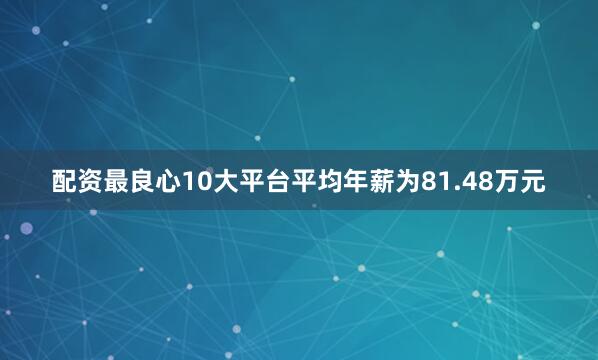 配资最良心10大平台平均年薪为81.48万元