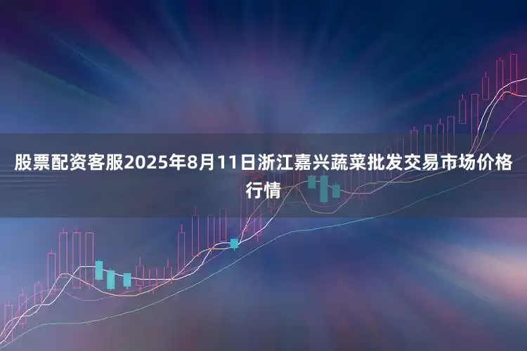 股票配资客服2025年8月11日浙江嘉兴蔬菜批发交易市场价格行情