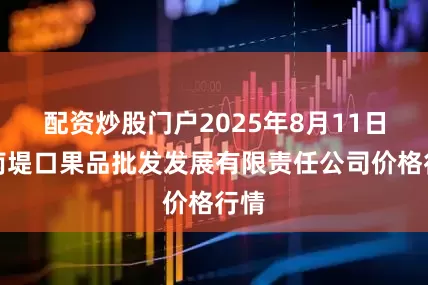 配资炒股门户2025年8月11日济南堤口果品批发发展有限责任公司价格行情