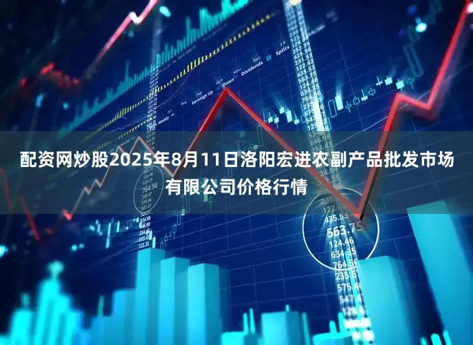 配资网炒股2025年8月11日洛阳宏进农副产品批发市场有限公司价格行情