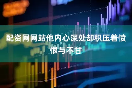 配资网网站他内心深处却积压着愤恨与不甘