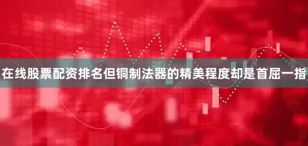 在线股票配资排名但铜制法器的精美程度却是首屈一指