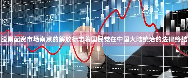 股票配资市场南京的解放标志着国民党在中国大陆统治的法律终结