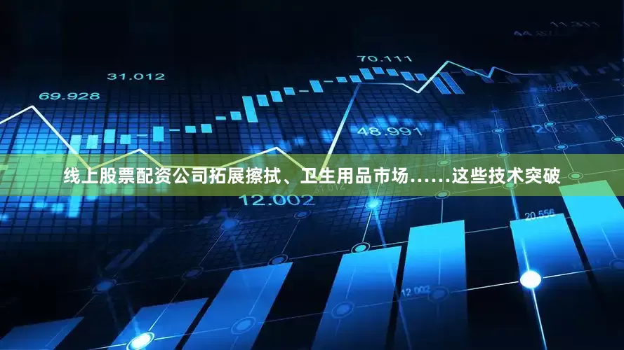 线上股票配资公司拓展擦拭、卫生用品市场……这些技术突破