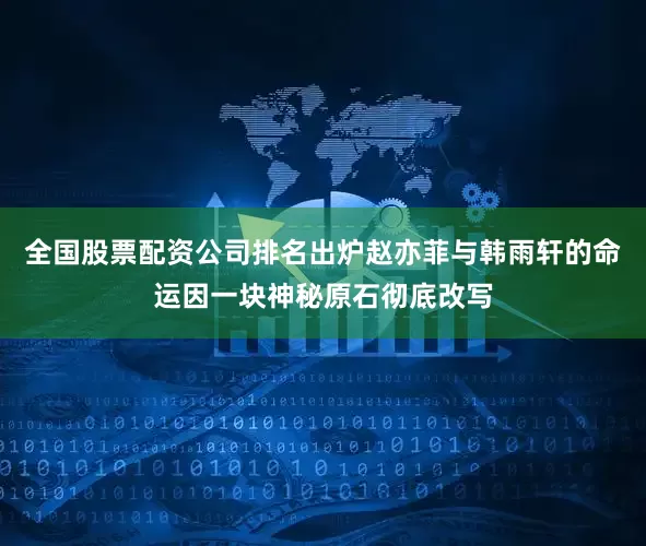 全国股票配资公司排名出炉赵亦菲与韩雨轩的命运因一块神秘原石彻底改写