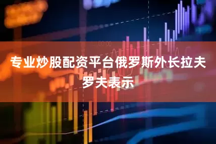 专业炒股配资平台俄罗斯外长拉夫罗夫表示