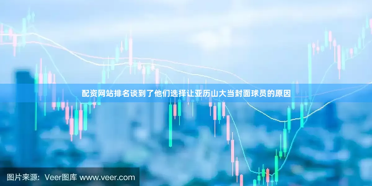 配资网站排名谈到了他们选择让亚历山大当封面球员的原因