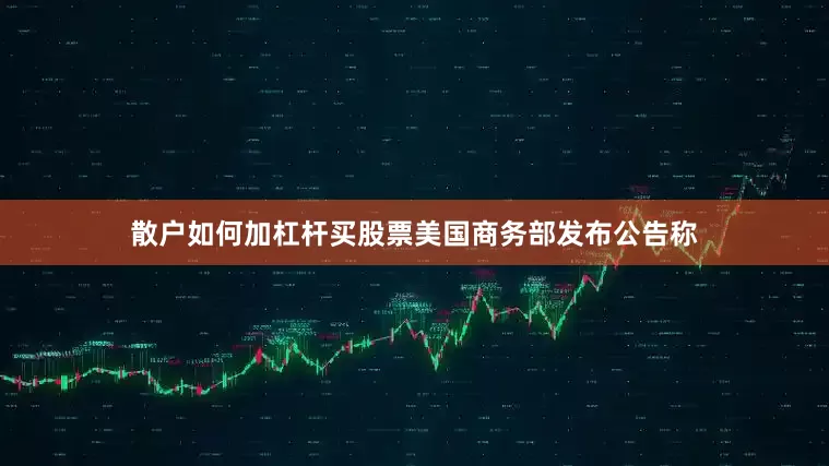散户如何加杠杆买股票美国商务部发布公告称