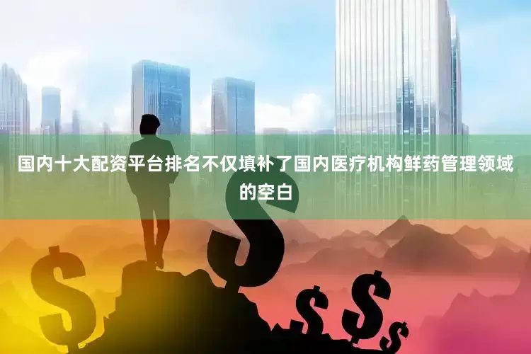 国内十大配资平台排名不仅填补了国内医疗机构鲜药管理领域的空白