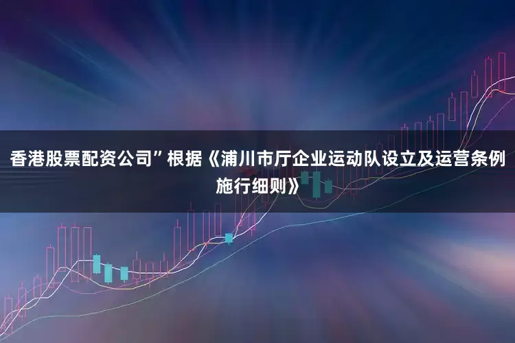 香港股票配资公司”根据《浦川市厅企业运动队设立及运营条例施行细则》