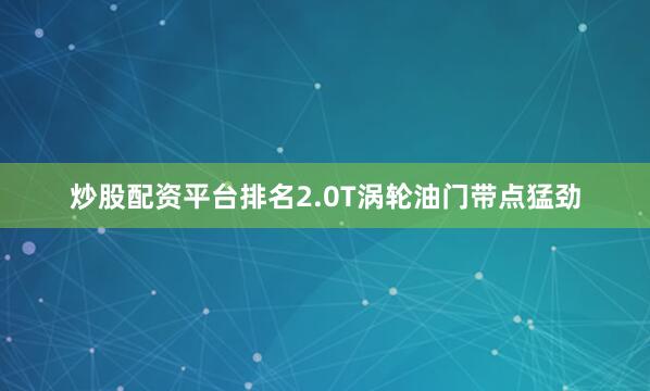 炒股配资平台排名2.0T涡轮油门带点猛劲