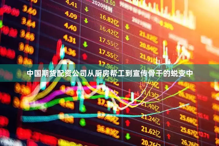 中国期货配资公司从厨房帮工到宣传骨干的蜕变中