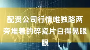 配资公司行情唯独路两旁堆着的碎瓷片白得晃眼