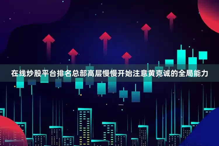 在线炒股平台排名总部高层慢慢开始注意黄克诚的全局能力