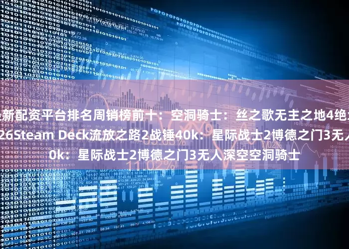最新配资平台排名周销榜前十：空洞骑士：丝之歌无主之地4绝地潜兵2NBA 2K26Steam Deck流放之路2战锤40k：星际战士2博德之门3无人深空空洞骑士