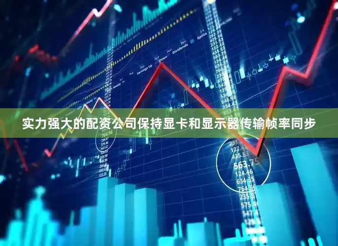 实力强大的配资公司保持显卡和显示器传输帧率同步