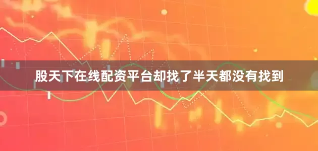 股天下在线配资平台却找了半天都没有找到