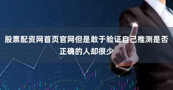 股票配资网首页官网但是敢于验证自己推测是否正确的人却很少