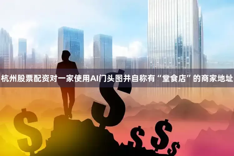 杭州股票配资对一家使用AI门头图并自称有“堂食店”的商家地址