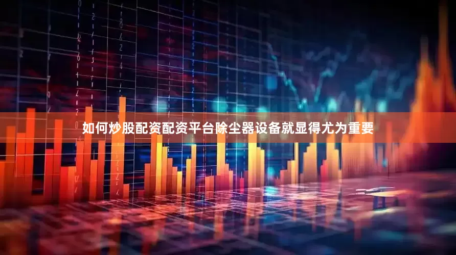 如何炒股配资配资平台除尘器设备就显得尤为重要