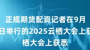 正规期货配资记者在9月24日举行的2025云栖大会上获悉