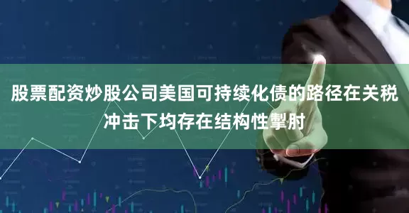 股票配资炒股公司美国可持续化债的路径在关税冲击下均存在结构性掣肘
