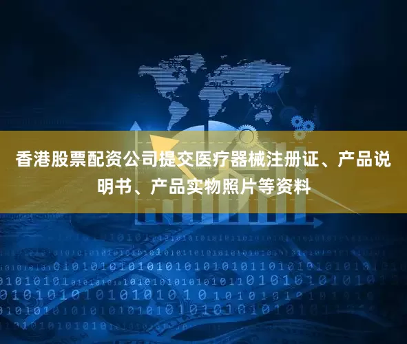 香港股票配资公司提交医疗器械注册证、产品说明书、产品实物照片等资料