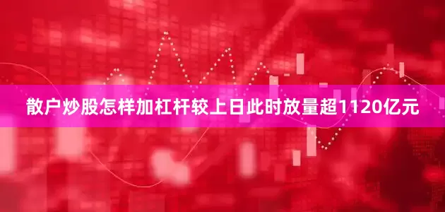 散户炒股怎样加杠杆较上日此时放量超1120亿元