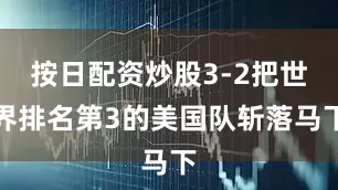按日配资炒股3-2把世界排名第3的美国队斩落马下