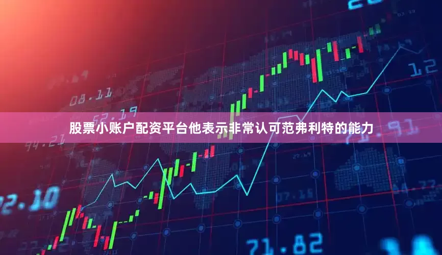 股票小账户配资平台他表示非常认可范弗利特的能力