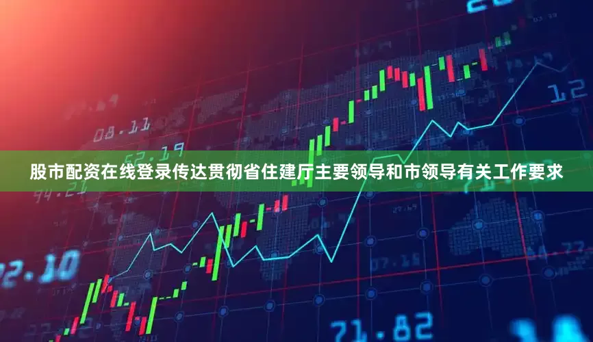 股市配资在线登录传达贯彻省住建厅主要领导和市领导有关工作要求