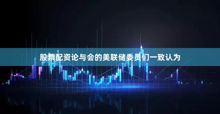 股票配资论与会的美联储委员们一致认为