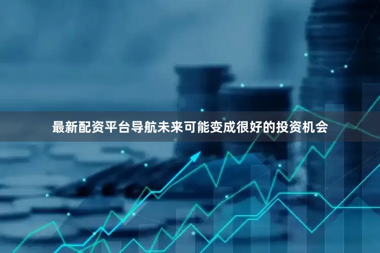 最新配资平台导航未来可能变成很好的投资机会