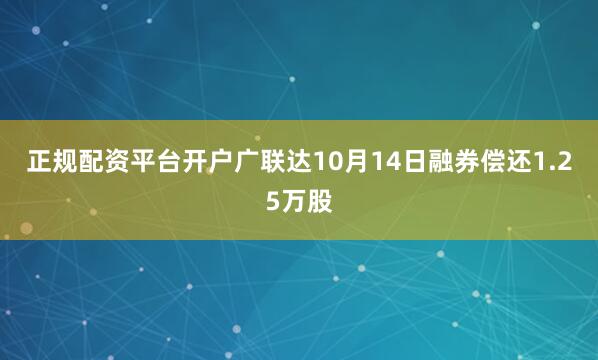 正规配资平台开户广联达10月14日融券偿还1.25万股