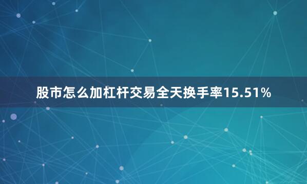 股市怎么加杠杆交易全天换手率15.51%